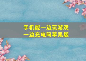 手机能一边玩游戏一边充电吗苹果版