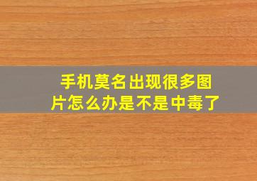 手机莫名出现很多图片怎么办是不是中毒了