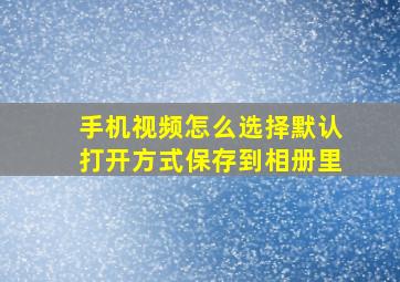 手机视频怎么选择默认打开方式保存到相册里