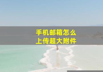 手机邮箱怎么上传超大附件