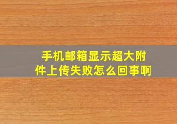 手机邮箱显示超大附件上传失败怎么回事啊