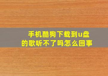 手机酷狗下载到u盘的歌听不了吗怎么回事