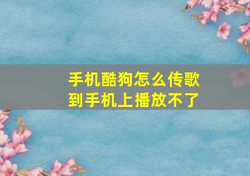 手机酷狗怎么传歌到手机上播放不了