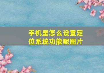 手机里怎么设置定位系统功能呢图片