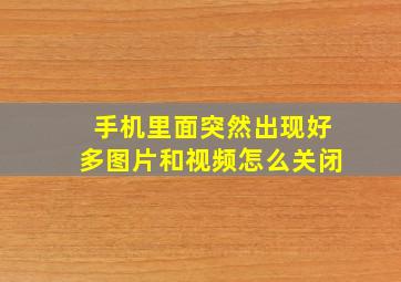 手机里面突然出现好多图片和视频怎么关闭