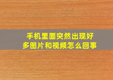 手机里面突然出现好多图片和视频怎么回事