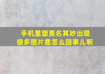 手机里面莫名其妙出现很多图片是怎么回事儿啊