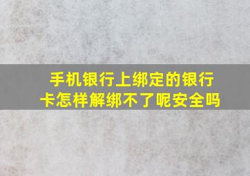 手机银行上绑定的银行卡怎样解绑不了呢安全吗