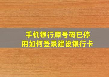 手机银行原号码已停用如何登录建设银行卡