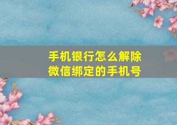 手机银行怎么解除微信绑定的手机号