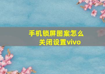 手机锁屏图案怎么关闭设置vivo