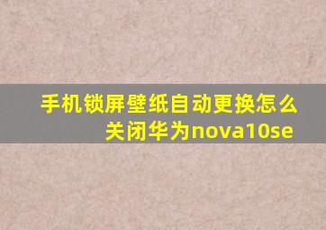 手机锁屏壁纸自动更换怎么关闭华为nova10se