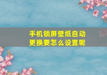 手机锁屏壁纸自动更换要怎么设置呢