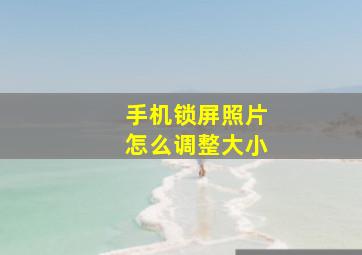 手机锁屏照片怎么调整大小