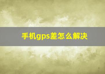 手机gps差怎么解决