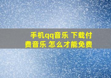 手机qq音乐 下载付费音乐 怎么才能免费