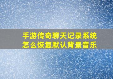 手游传奇聊天记录系统怎么恢复默认背景音乐