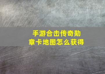 手游合击传奇勋章卡地图怎么获得