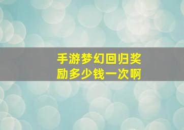 手游梦幻回归奖励多少钱一次啊