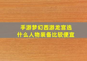 手游梦幻西游龙宫选什么人物装备比较便宜