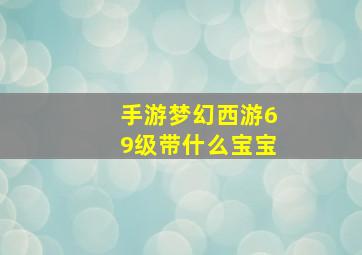 手游梦幻西游69级带什么宝宝