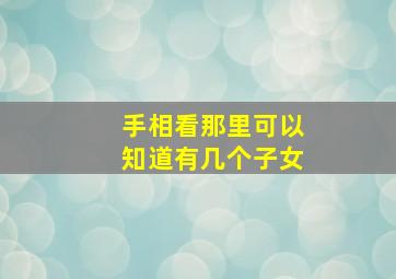 手相看那里可以知道有几个子女