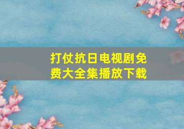 打仗抗日电视剧免费大全集播放下载