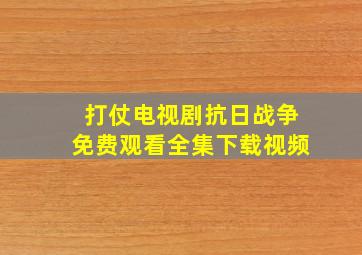 打仗电视剧抗日战争免费观看全集下载视频