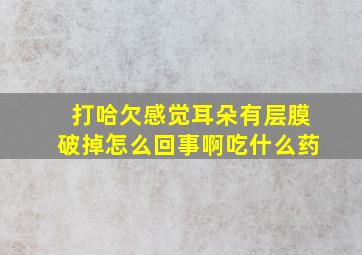 打哈欠感觉耳朵有层膜破掉怎么回事啊吃什么药