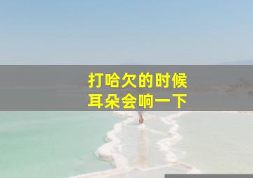 打哈欠的时候耳朵会响一下