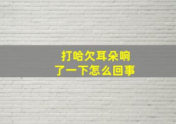 打哈欠耳朵响了一下怎么回事