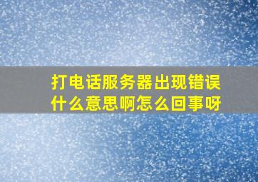 打电话服务器出现错误什么意思啊怎么回事呀