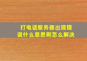 打电话服务器出现错误什么意思啊怎么解决