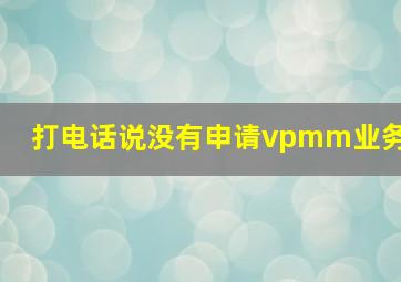 打电话说没有申请vpmm业务