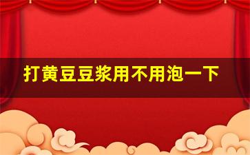 打黄豆豆浆用不用泡一下