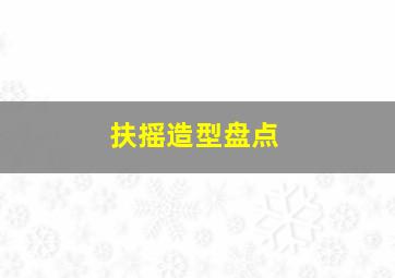 扶摇造型盘点