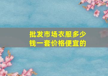 批发市场衣服多少钱一套价格便宜的