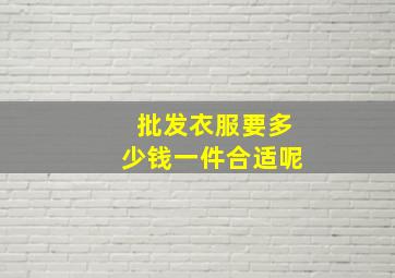 批发衣服要多少钱一件合适呢