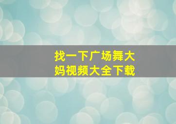 找一下广场舞大妈视频大全下载