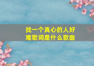 找一个真心的人好难歌词是什么歌曲