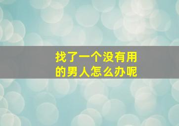 找了一个没有用的男人怎么办呢