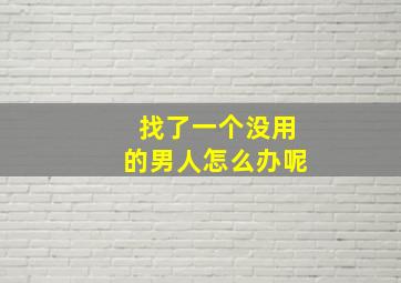 找了一个没用的男人怎么办呢