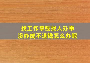 找工作拿钱找人办事没办成不退钱怎么办呢