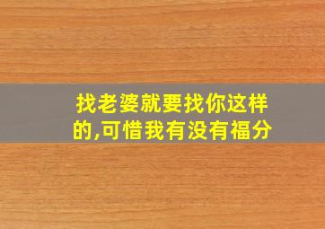 找老婆就要找你这样的,可惜我有没有福分