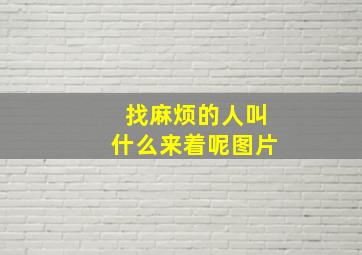 找麻烦的人叫什么来着呢图片