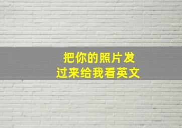 把你的照片发过来给我看英文