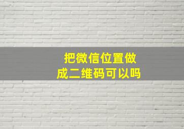 把微信位置做成二维码可以吗