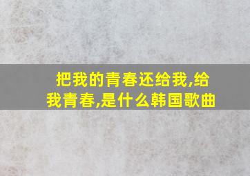 把我的青春还给我,给我青春,是什么韩国歌曲