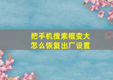 把手机搜索框变大怎么恢复出厂设置