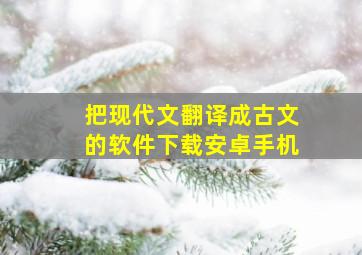 把现代文翻译成古文的软件下载安卓手机